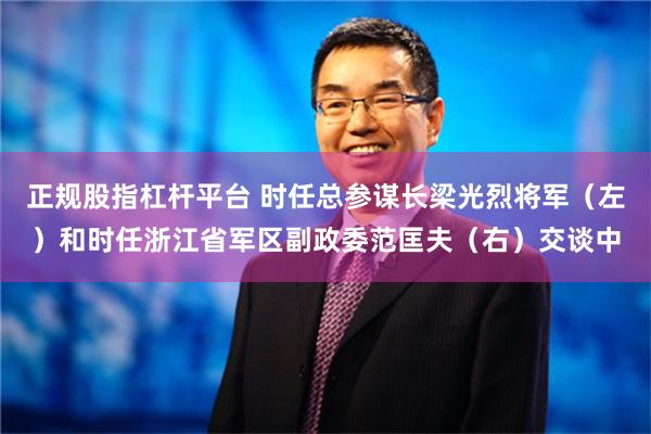 正规股指杠杆平台 时任总参谋长梁光烈将军（左）和时任浙江省军区副政委范匡夫（右）交谈中