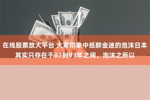 在线股票放大平台 大家印象中纸醉金迷的泡沫日本其实只存在于87到93年之间。泡沫之所以