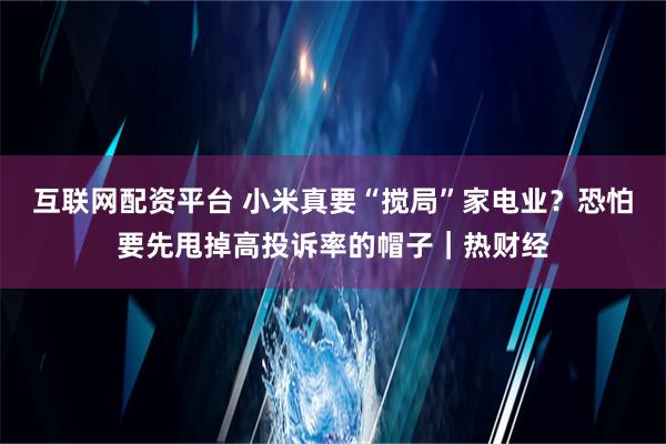 互联网配资平台 小米真要“搅局”家电业？恐怕要先甩掉高投诉率的帽子｜热财经