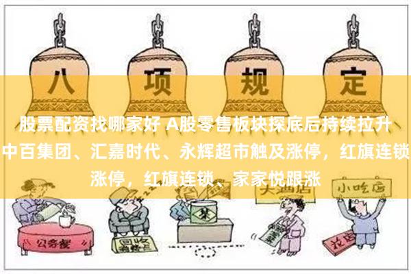 股票配资找哪家好 A股零售板块探底后持续拉升，国光连锁、中百集团、汇嘉时代、永辉超市触及涨停，红旗连锁、家家悦跟涨