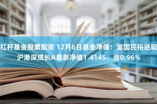 杠杆基金股票配资 12月6日基金净值：富国民裕进取沪港深成长A最新净值1.4145，涨0.96%