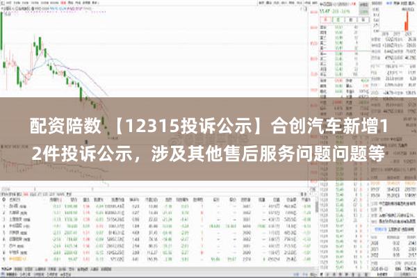 配资陪数 【12315投诉公示】合创汽车新增12件投诉公示，涉及其他售后服务问题问题等