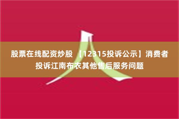 股票在线配资炒股 【12315投诉公示】消费者投诉江南布衣其他售后服务问题