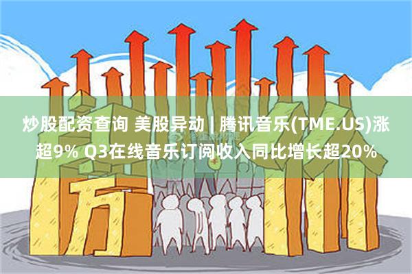 炒股配资查询 美股异动 | 腾讯音乐(TME.US)涨超9% Q3在线音乐订阅收入同比增长超20%