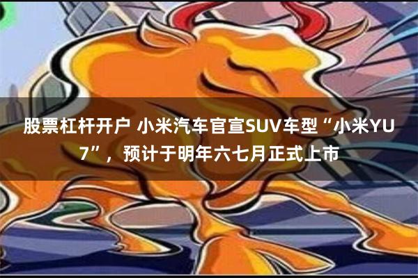 股票杠杆开户 小米汽车官宣SUV车型“小米YU7”，预计于明年六七月正式上市