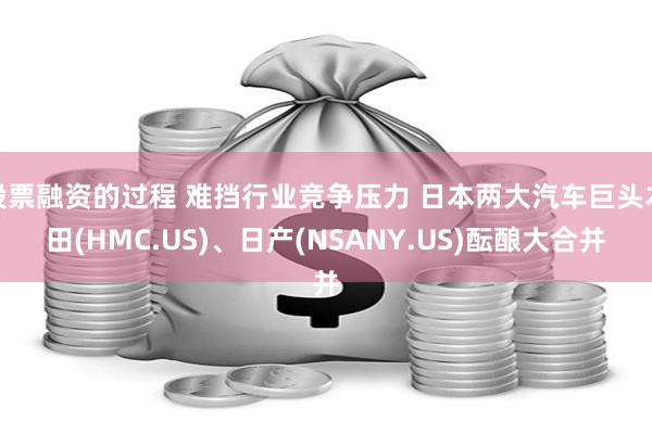 股票融资的过程 难挡行业竞争压力 日本两大汽车巨头本田(HMC.US)、日产(NSANY.US)酝酿大合并