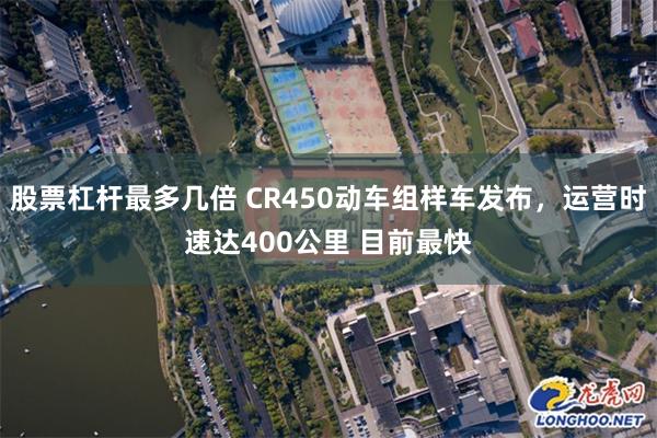 股票杠杆最多几倍 CR450动车组样车发布，运营时速达400公里 目前最快