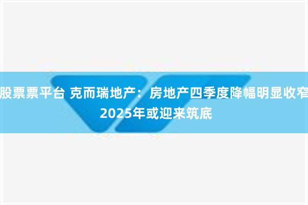 股票票平台 克而瑞地产：房地产四季度降幅明显收窄 2025年或迎来筑底