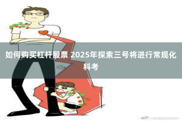 如何购买杠杆股票 2025年探索三号将进行常规化科考