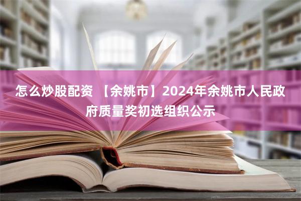 怎么炒股配资 【余姚市】2024年余姚市人民政府质量奖初选组织公示