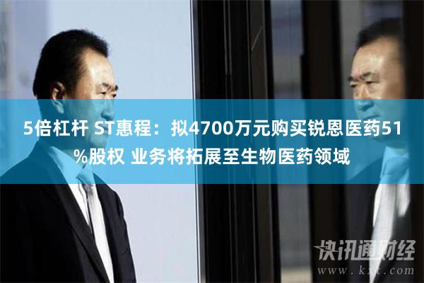 5倍杠杆 ST惠程：拟4700万元购买锐恩医药51%股权 业务将拓展至生物医药领域