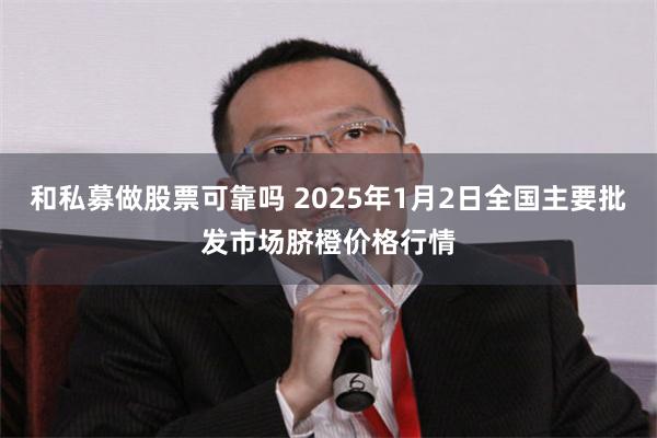 和私募做股票可靠吗 2025年1月2日全国主要批发市场脐橙价格行情