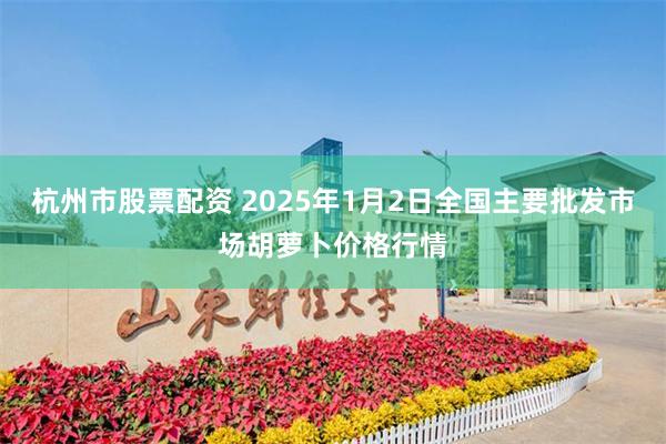 杭州市股票配资 2025年1月2日全国主要批发市场胡萝卜价格行情