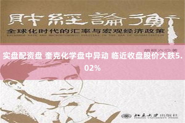 实盘配资盘 奎克化学盘中异动 临近收盘股价大跌5.02%