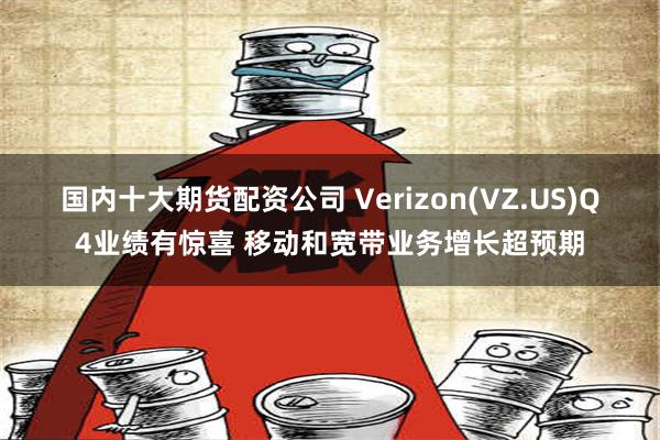 国内十大期货配资公司 Verizon(VZ.US)Q4业绩有惊喜 移动和宽带业务增长超预期