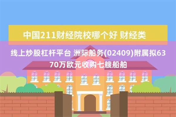 线上炒股杠杆平台 洲际船务(02409)附属拟6370万欧元收购七艘船舶