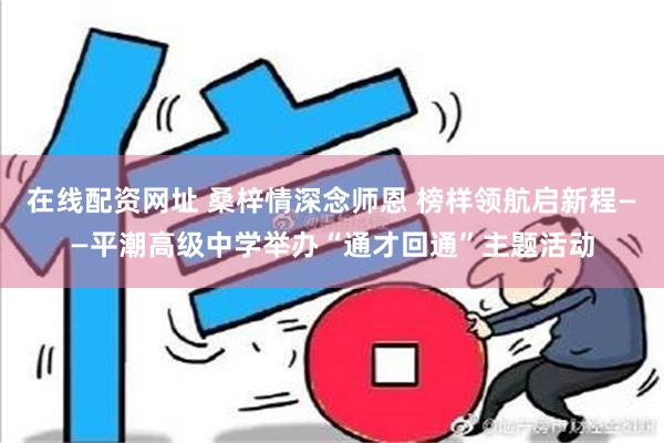 在线配资网址 桑梓情深念师恩 榜样领航启新程——平潮高级中学举办“通才回通”主题活动