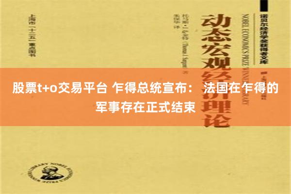 股票t+o交易平台 乍得总统宣布： 法国在乍得的军事存在正式结束