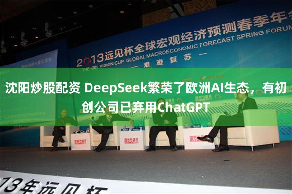 沈阳炒股配资 DeepSeek繁荣了欧洲AI生态，有初创公司已弃用ChatGPT